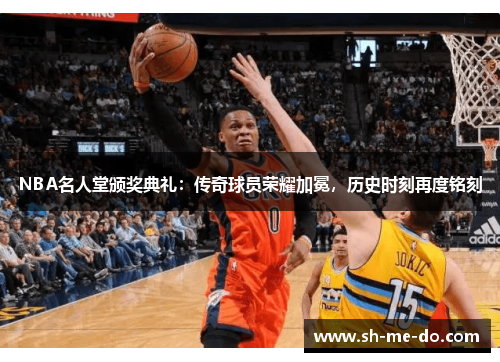 NBA名人堂颁奖典礼：传奇球员荣耀加冕，历史时刻再度铭刻